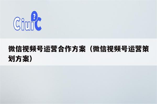 微信视频号运营合作方案（微信视频号运营策划方案）