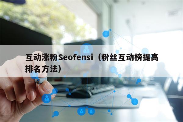 互动涨粉Seofensi（粉丝互动榜提高排名方法）