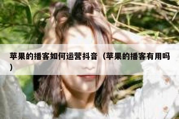 苹果的播客如何运营抖音（苹果的播客有用吗）