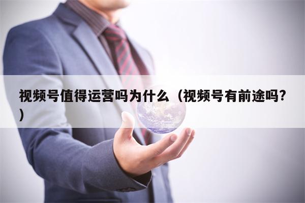 视频号值得运营吗为什么（视频号有前途吗?）