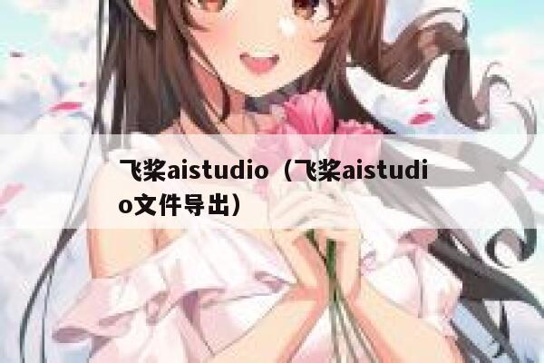 飞桨aistudio（飞桨aistudio文件导出）