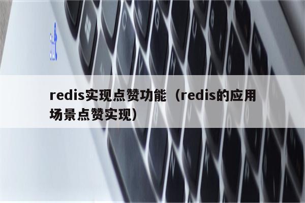 redis实现点赞功能（redis的应用场景点赞实现）