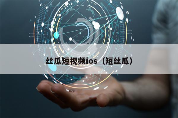 丝瓜短视频ios（短丝瓜）