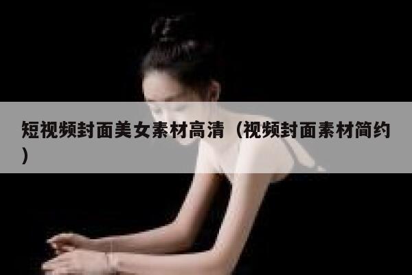 短视频封面美女素材高清（视频封面素材简约）