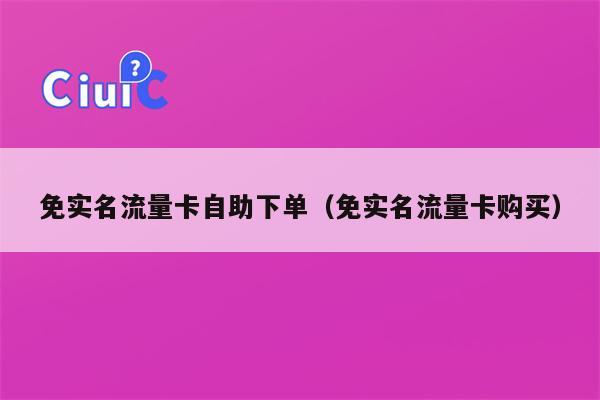 免实名流量卡自助下单（免实名流量卡购买）