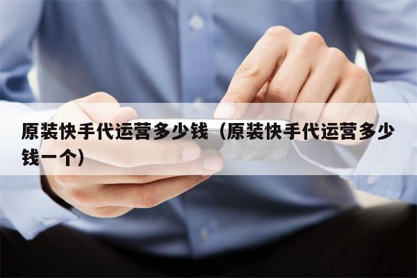 原装快手代运营多少钱（原装快手代运营多少钱一个）