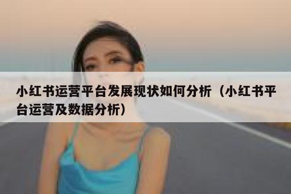 小红书运营平台发展现状如何分析（小红书平台运营及数据分析）