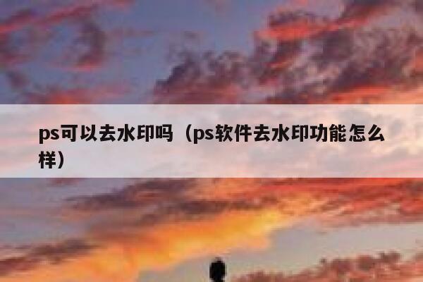 ps可以去水印吗（ps软件去水印功能怎么样）