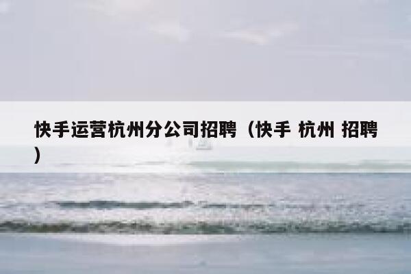 快手运营杭州分公司招聘（快手 杭州 招聘）