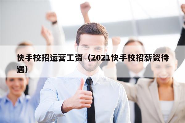 快手校招运营工资（2021快手校招薪资待遇）