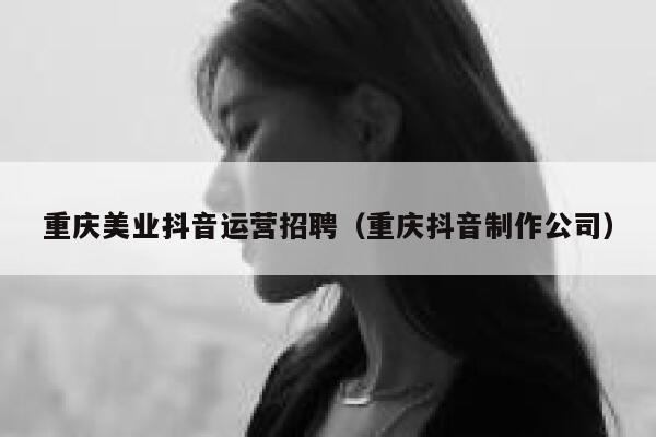 重庆美业抖音运营招聘（重庆抖音制作公司）