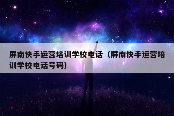 屏南快手运营培训学校电话（屏南快手运营培训学校电话号码）