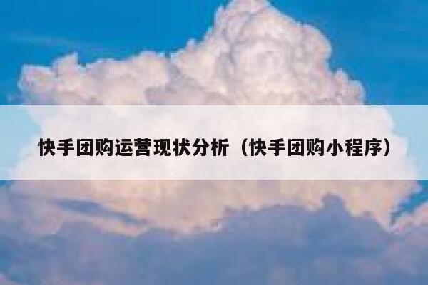 快手团购运营现状分析（快手团购小程序）