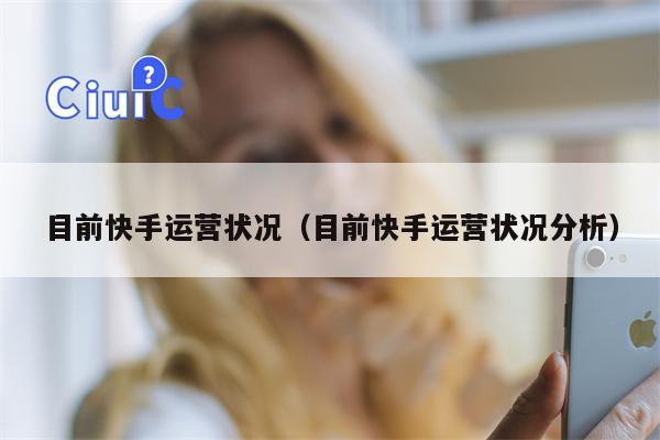 目前快手运营状况（目前快手运营状况分析）