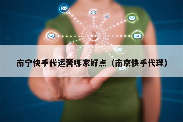 南宁快手代运营哪家好点（南京快手代理）