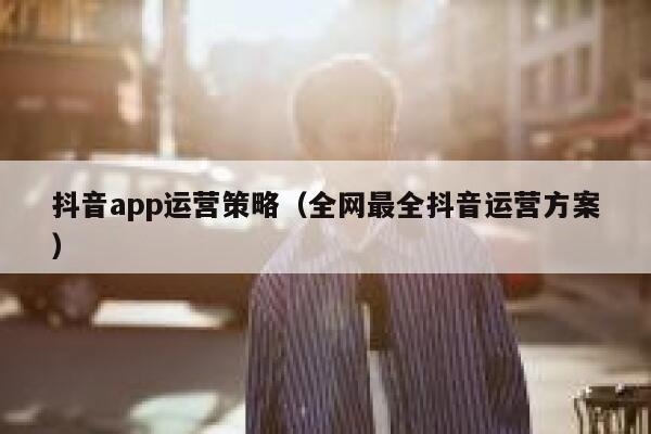 抖音app运营策略（全网最全抖音运营方案）