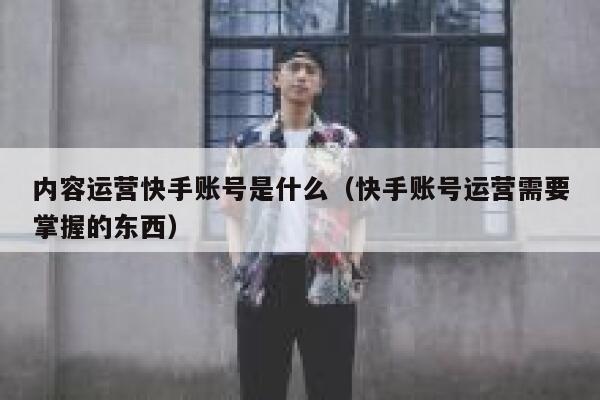 内容运营快手账号是什么（快手账号运营需要掌握的东西）