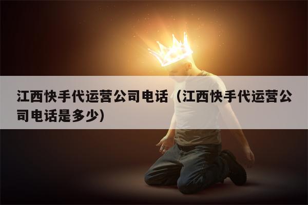 江西快手代运营公司电话（江西快手代运营公司电话是多少）