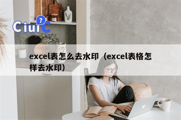 excel表怎么去水印（excel表格怎样去水印）