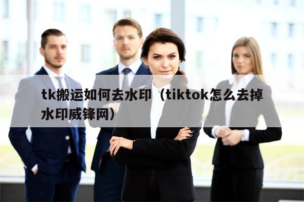 tk搬运如何去水印（tiktok怎么去掉水印威锋网）