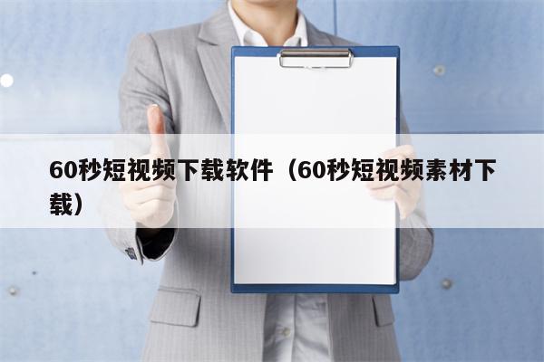 60秒短视频下载软件（60秒短视频素材下载）