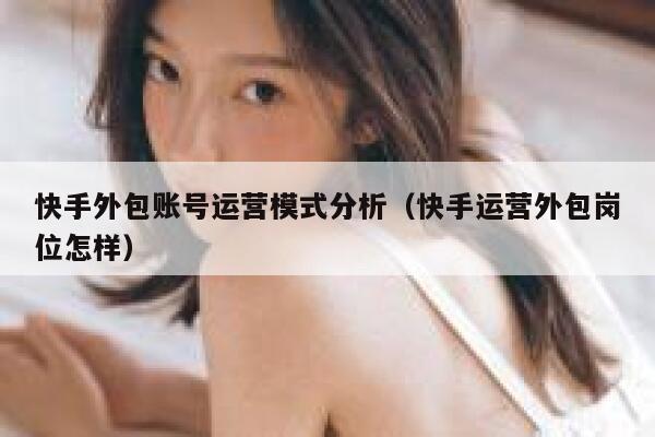 快手外包账号运营模式分析（快手运营外包岗位怎样）