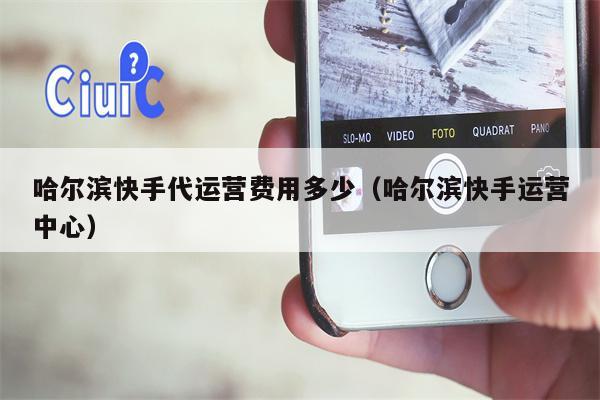 哈尔滨快手代运营费用多少（哈尔滨快手运营中心）