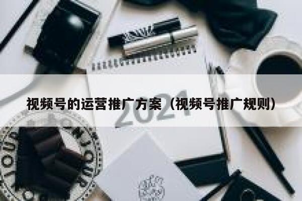 视频号的运营推广方案（视频号推广规则）