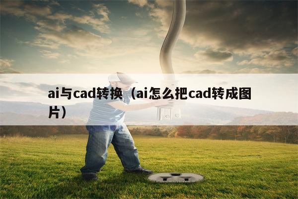 ai与cad转换（ai怎么把cad转成图片）