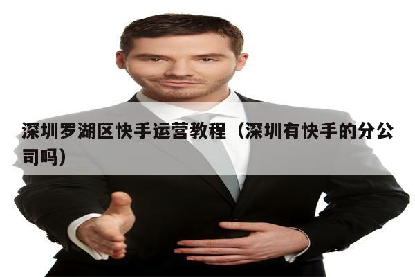 深圳罗湖区快手运营教程（深圳有快手的分公司吗）