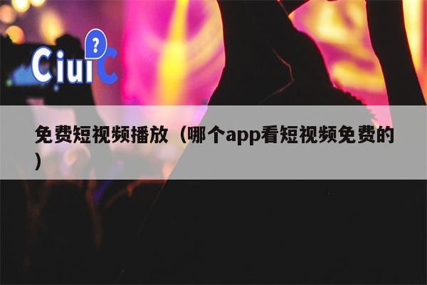 免费短视频播放（哪个app看短视频免费的）