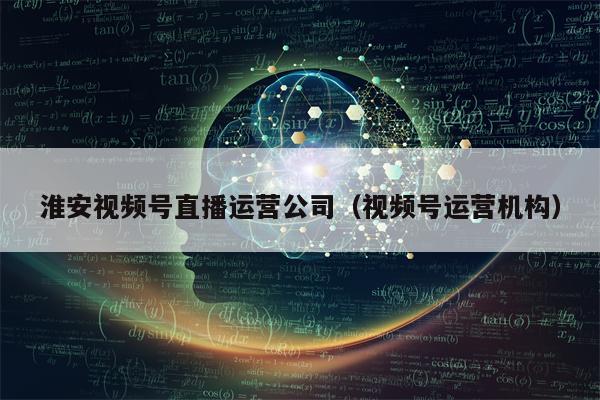 淮安视频号直播运营公司（视频号运营机构）