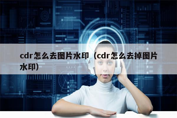 cdr怎么去图片水印（cdr怎么去掉图片水印）