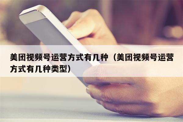 美团视频号运营方式有几种（美团视频号运营方式有几种类型）