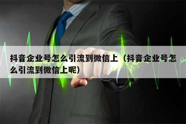 抖音企业号怎么引流到微信上（抖音企业号怎么引流到微信上呢）