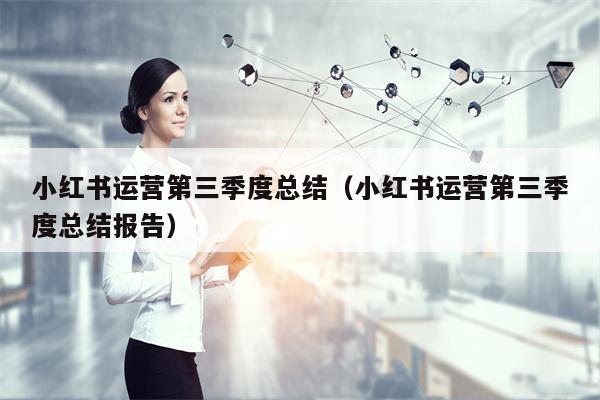 小红书运营第三季度总结（小红书运营第三季度总结报告）