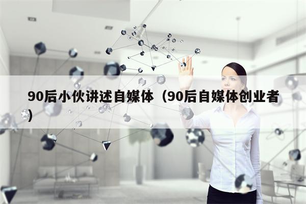 90后小伙讲述自媒体（90后自媒体创业者）