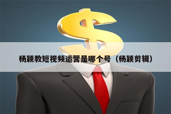 杨颖教短视频运营是哪个号（杨颖剪辑）