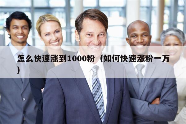 怎么快速涨到1000粉（如何快速涨粉一万）