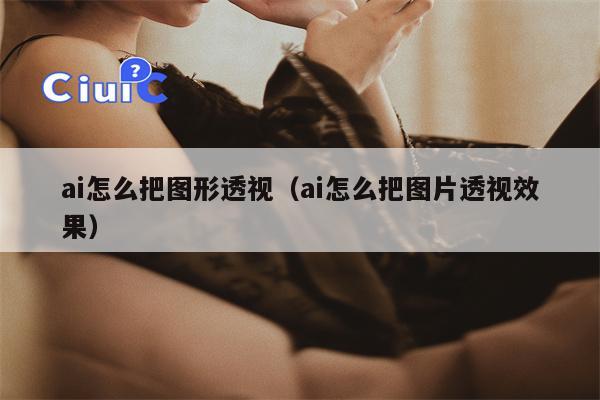 ai怎么把图形透视（ai怎么把图片透视效果）