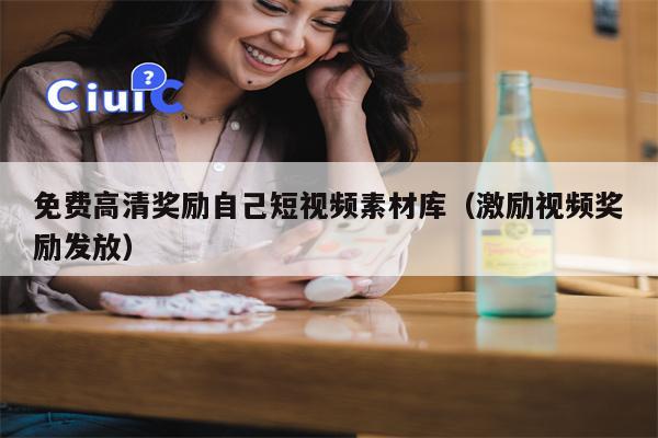 免费高清奖励自己短视频素材库（激励视频奖励发放）