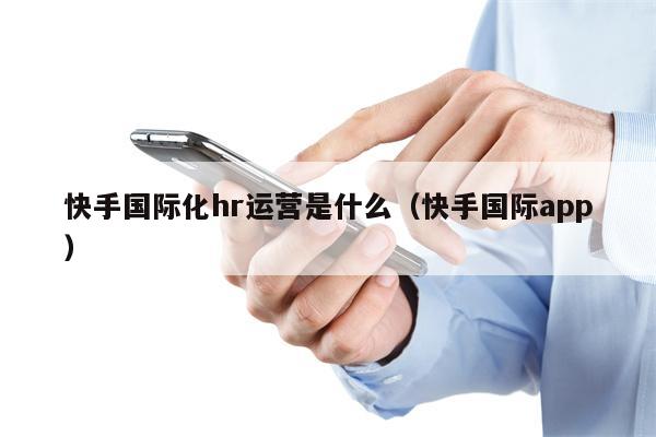 快手国际化hr运营是什么（快手国际app）