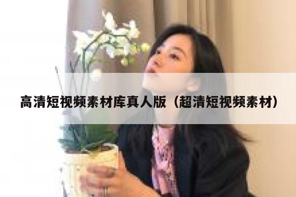 高清短视频素材库真人版（超清短视频素材）