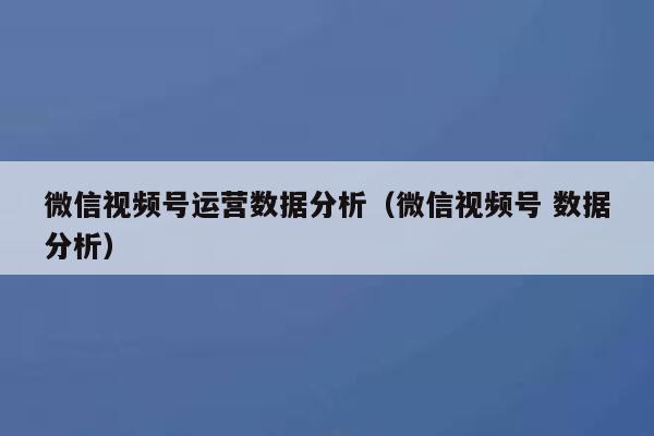 微信视频号运营数据分析（微信视频号 数据分析）