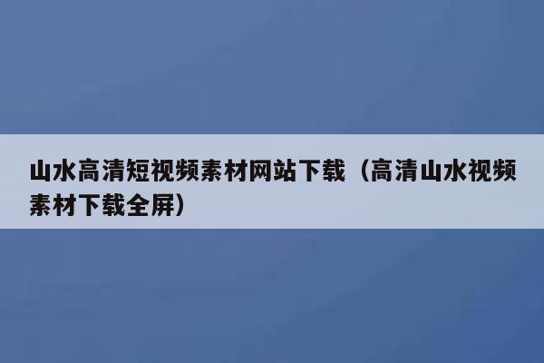 山水高清短视频素材网站下载（高清山水视频素材下载全屏）