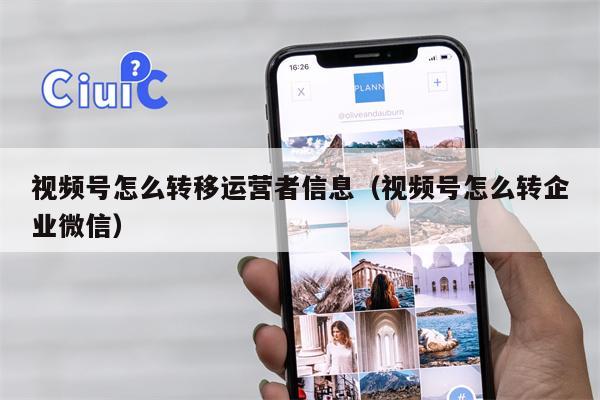 视频号怎么转移运营者信息（视频号怎么转企业微信）