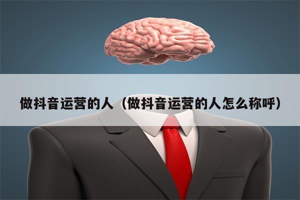 做抖音运营的人（做抖音运营的人怎么称呼）