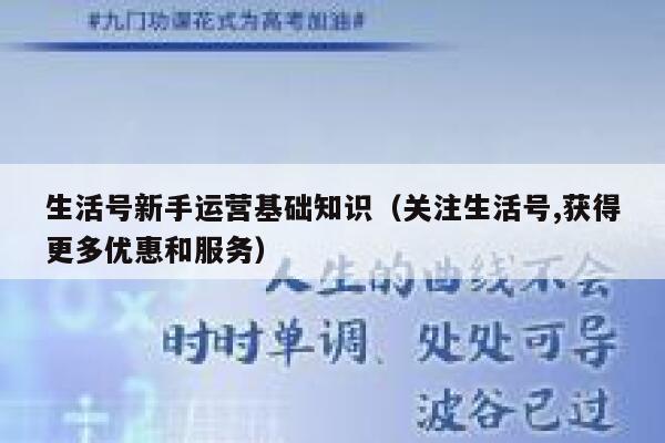 生活号新手运营基础知识（关注生活号,获得更多优惠和服务）