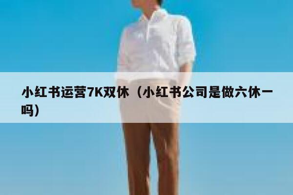 小红书运营7K双休（小红书公司是做六休一吗）