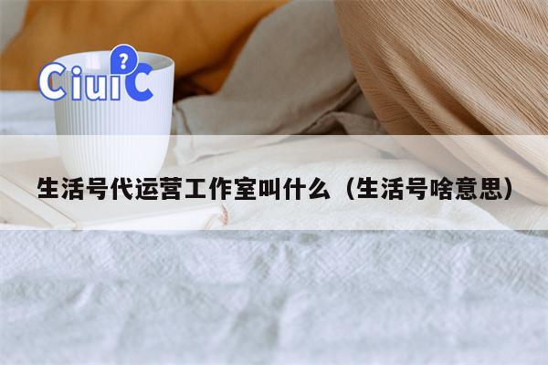 生活号代运营工作室叫什么（生活号啥意思）